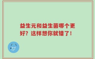 益生元和益生菌哪个更好？这样想你就错了！