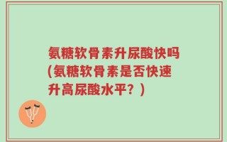 氨糖软骨素升尿酸快吗(氨糖软骨素是否快速升高尿酸水平？)