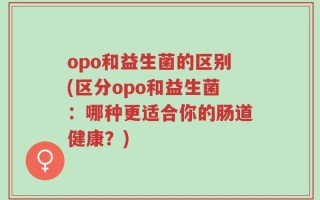 opo和益生菌的区别(区分opo和益生菌：哪种更适合你的肠道健康？)