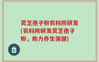 灵芝孢子粉农科院研发(农科院研发灵芝孢子粉，助力养生保健)