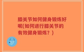 膝关节如何健身锻炼好呢(如何进行膝关节的有效健身锻炼？)
