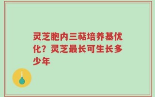 灵芝胞内三萜培养基优化？灵芝最长可生长多少年
