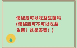 便秘后可以吃益生菌吗(便秘后可不可以吃益生菌？这是答案！)
