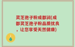 灵芝孢子粉成都润(成都灵芝孢子粉品质优良，让您享受天然健康)