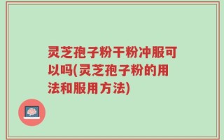 灵芝孢子粉干粉冲服可以吗(灵芝孢子粉的用法和服用方法)