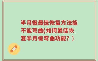半月板最佳恢复方法能不能弯曲(如何最佳恢复半月板弯曲功能？)