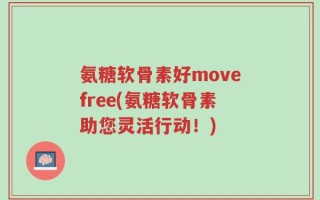 氨糖软骨素好movefree(氨糖软骨素助您灵活行动！)
