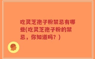 吃灵芝孢子粉禁忌有哪些(吃灵芝孢子粉的禁忌，你知道吗？)