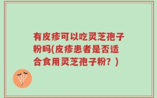 有皮疹可以吃灵芝孢子粉吗(皮疹患者是否适合食用灵芝孢子粉？)