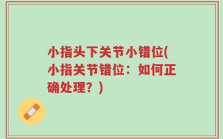 小指头下关节小错位(小指关节错位：如何正确处理？)