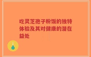 吃灵芝孢子粉饭的独特体验及其对健康的潜在益处