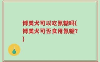 博美犬可以吃氨糖吗(博美犬可否食用氨糖？)