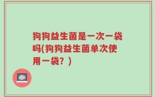 狗狗益生菌是一次一袋吗(狗狗益生菌单次使用一袋？)