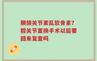 颞颌关节紊乱软骨素？髋关节置换手术以后要回来复查吗