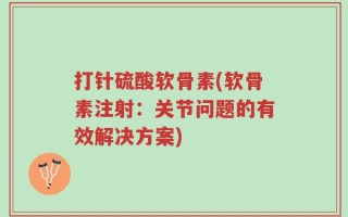 打针硫酸软骨素(软骨素注射：关节问题的有效解决方案)