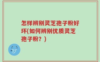 怎样辨别灵芝孢子粉好坏(如何辨别优质灵芝孢子粉？)