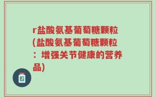r盐酸氨基葡萄糖颗粒(盐酸氨基葡萄糖颗粒：增强关节健康的营养品)