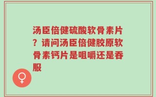 汤臣倍健硫酸软骨素片？请问汤臣倍健胶原软骨素钙片是咀嚼还是吞服