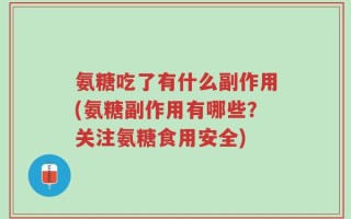 氨糖吃了有什么副作用(氨糖副作用有哪些？关注氨糖食用安全)