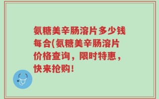 氨糖美辛肠溶片多少钱每合(氨糖美辛肠溶片价格查询，限时特惠，快来抢购！