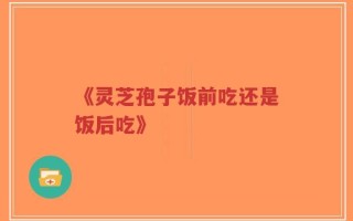 《灵芝孢子饭前吃还是饭后吃》