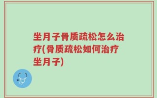 坐月子骨质疏松怎么治疗(骨质疏松如何治疗坐月子)