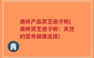 康婷产品灵芝孢子粉(康婷灵芝孢子粉：天然的营养健康选择)