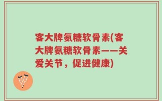 客大牌氨糖软骨素(客大牌氨糖软骨素——关爱关节，促进健康)