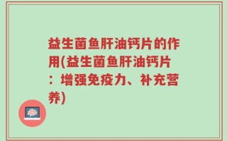 益生菌鱼肝油钙片的作用(益生菌鱼肝油钙片：增强免疫力、补充营养)