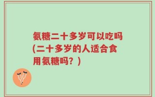 氨糖二十多岁可以吃吗(二十多岁的人适合食用氨糖吗？)