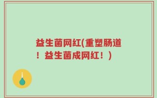 益生菌网红(重塑肠道！益生菌成网红！)