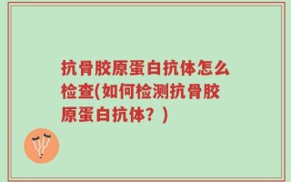 抗骨胶原蛋白抗体怎么检查(如何检测抗骨胶原蛋白抗体？)