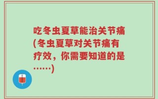 吃冬虫夏草能治关节痛(冬虫夏草对关节痛有疗效，你需要知道的是……)