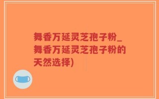 舞香万延灵芝孢子粉_舞香万延灵芝孢子粉的天然选择)