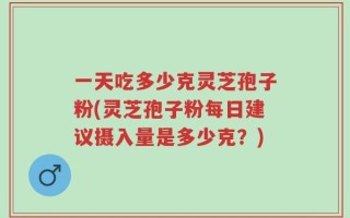 一天吃多少克灵芝孢子粉(灵芝孢子粉每日建议摄入量是多少克？)
