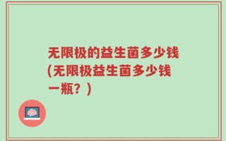 无限极的益生菌多少钱(无限极益生菌多少钱一瓶？)