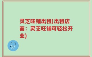 灵芝旺铺出租(出租店面：灵芝旺铺可轻松开业)