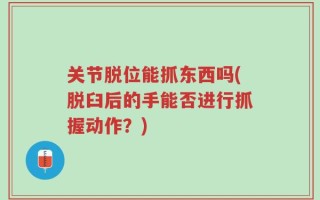 关节脱位能抓东西吗(脱臼后的手能否进行抓握动作？)