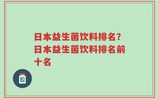 日本益生菌饮料排名？日本益生菌饮料排名前十名