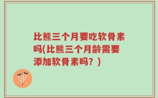 比熊三个月要吃软骨素吗(比熊三个月龄需要添加软骨素吗？)