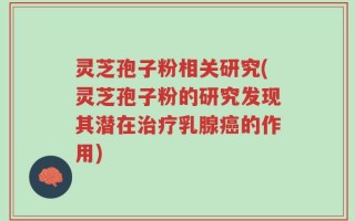 灵芝孢子粉相关研究(灵芝孢子粉的研究发现其潜在治疗乳腺癌的作用)