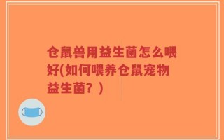 仓鼠兽用益生菌怎么喂好(如何喂养仓鼠宠物益生菌？)