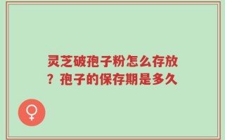 灵芝破孢子粉怎么存放？孢子的保存期是多久