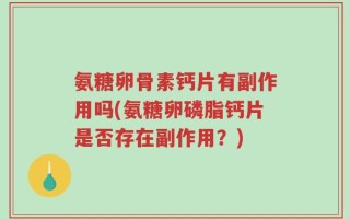 氨糖卵骨素钙片有副作用吗(氨糖卵磷脂钙片是否存在副作用？)
