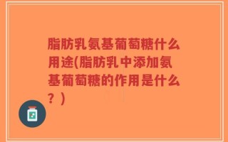 脂肪乳氨基葡萄糖什么用途(脂肪乳中添加氨基葡萄糖的作用是什么？)