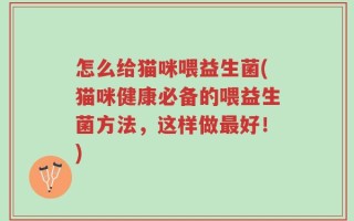 怎么给猫咪喂益生菌(猫咪健康必备的喂益生菌方法，这样做最好！)