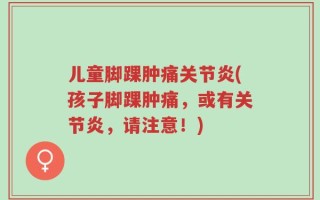 儿童脚踝肿痛关节炎(孩子脚踝肿痛，或有关节炎，请注意！)