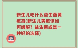 新生儿吃什么益生菌黄疸高(新生儿黄疸该如何缓解？益生菌或是一种好的选择)