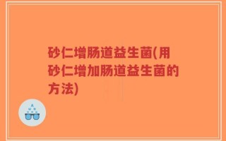 砂仁增肠道益生菌(用砂仁增加肠道益生菌的方法)