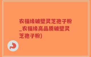 农福缘破壁灵芝孢子粉_农福缘高品质破壁灵芝孢子粉)